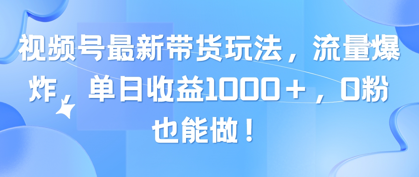 （10858期）视频号最新带货玩法，流量爆炸，单日收益1000＋，0粉也能做！-智创网