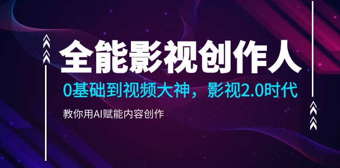 （10809期）全能影视-创作人2.0，0基础到视频大神，教你用AI赋能内容创作 (85节)-智创网