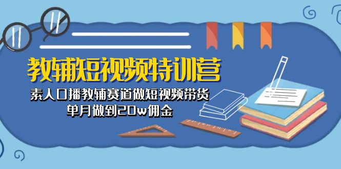 （10801期）教辅-短视频特训营： 素人口播教辅赛道做短视频带货，单月做到20w佣金-智创网