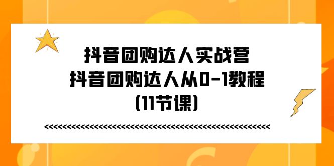 （11255期）抖音团购达人实战营，抖音团购达人从0-1教程（11节课）-智创网