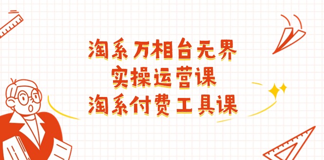（11320期）淘系-万相台无界实操运营课：淘系 付费工具课（40节课）-智创网
