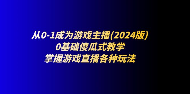 （11318期）从0-1成为游戏主播(2024版)：0基础傻瓜式教学，掌握游戏直播各种玩法-智创网