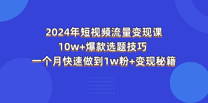 （11299期）2024年短视频-流量变现课：10w+爆款选题技巧 一个月快速做到1w粉+变现秘籍-智创网