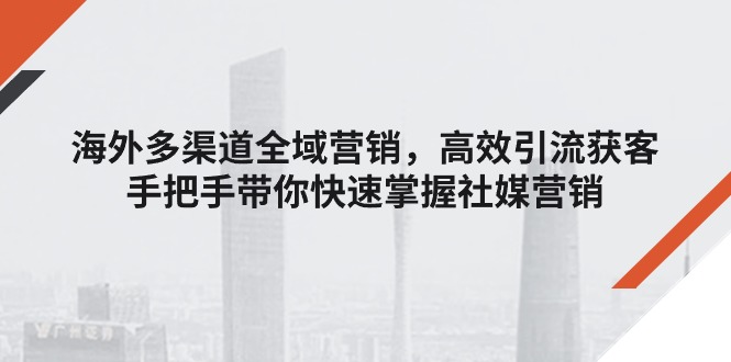 （11286期）海外多渠道 全域营销，高效引流获客，手把手带你快速掌握社媒营销-智创网
