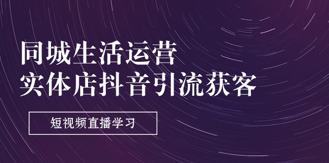 （11165期）同城生活运营-实体店抖音引流获客：短视频直播学习（9节课）-智创网
