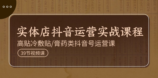 （11143期）实体店抖音运营实操课程，高贴冷敷贴/膏药类抖音号运营课（39节）-智创网