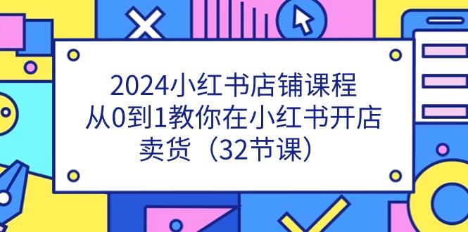 （11114期）2024小红书店铺课程，从0到1教你在小红书开店卖货（32节课）-智创网