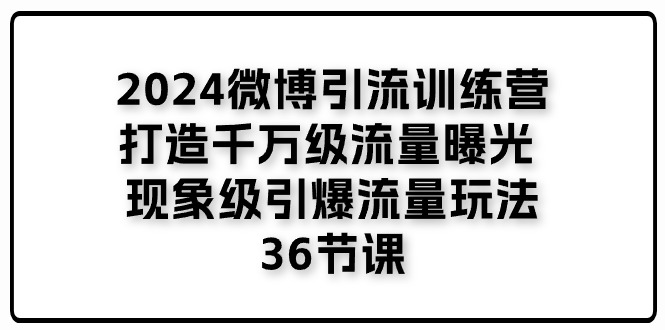 （11333期）2024微博引流训练营「打造千万级流量曝光 现象级引爆流量玩法」36节课-智创网
