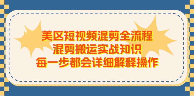 （11334期）美区短视频混剪全流程，混剪搬运实战知识，每一步都会详细解释操作-智创网