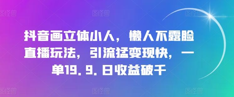 抖音画立体小人，懒人不露脸直播玩法，引流猛变现快，一单19.9.日收益破千【揭秘】-智创网