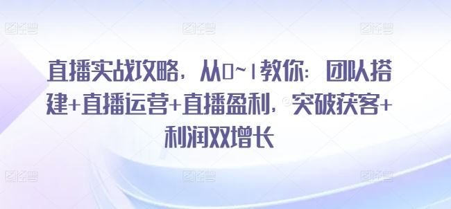 直播实战攻略，​从0~1教你：团队搭建+直播运营+直播盈利，突破获客+利润双增长-智创网
