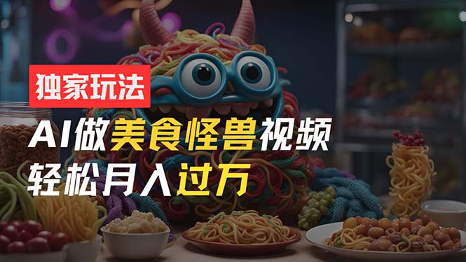 （11357期）零门槛操作，AI美食怪兽短视频玩法，月入过万新手也能做！-智创网