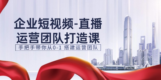 企业短视频直播运营团队打造课，手把手带你从0-1搭建运营团队（15节）-智创网