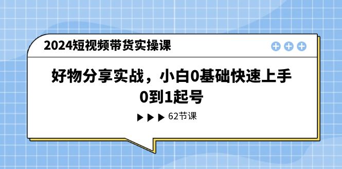 （11372期）2024短视频带货实操课，好物分享实战，小白0基础快速上手，0到1起号-智创网