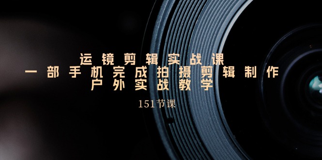 （11374期）运镜剪辑实战课，一部手机完成拍摄剪辑制作，户外实战教学（151节课）-智创网