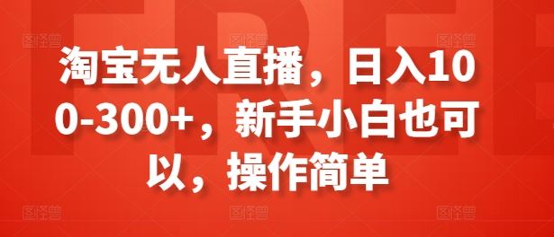 淘宝无人直播，日入100-300+，新手小白也可以，操作简单-智创网