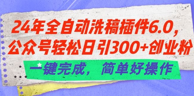 24年全自动洗稿插件6.0.公众号轻松日引300+创业粉，一键完成，简单好操作【揭秘】-智创网