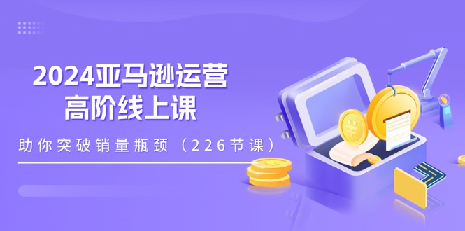 （11389期）2024亚马逊运营-高阶线上课，助你突破销量瓶颈（228节课）-智创网