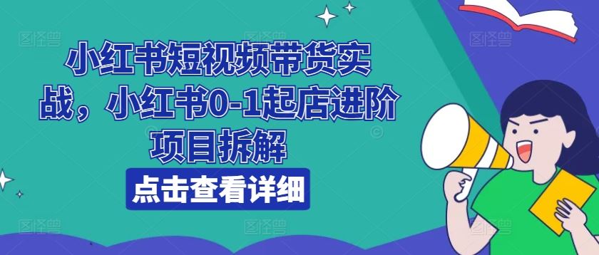 小红书短视频带货实战，小红书0-1起店进阶项目拆解-智创网