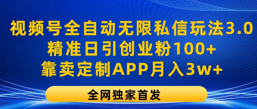 视频号全自动无限私信玩法3.0，精准日引创业粉100+，靠卖定制APP月入3w+-智创网