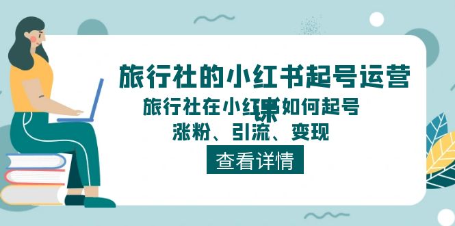 （11419期）旅行社的小红书起号运营课，旅行社在小红书如何起号、涨粉、引流、变现-智创网