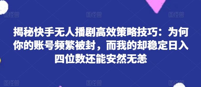 揭秘快手无人播剧高效策略技巧：为何你的账号频繁被封，而我的却稳定日入四位数还能安然无恙【揭秘】-智创网