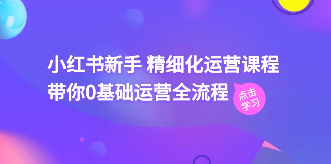 小红书新手精细化运营课程，带你0基础运营全流程（42节视频课）-智创网