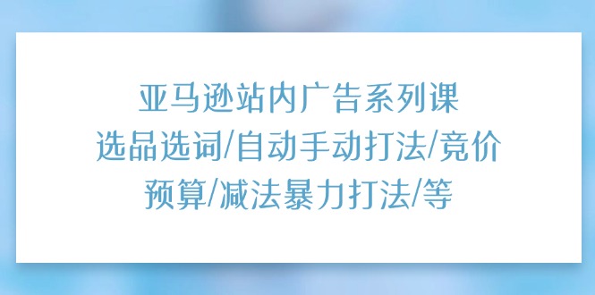 （11429期）亚马逊站内广告系列课：选品选词/自动手动打法/竞价预算/减法暴力打法/等-智创网