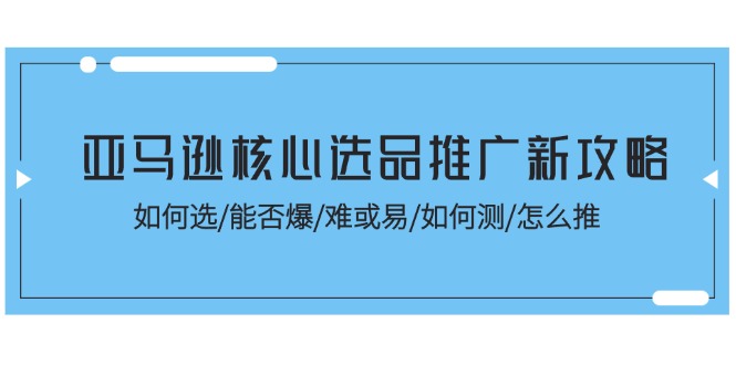 （11434期）亚马逊核心选品推广新攻略！如何选/能否爆/难或易/如何测/怎么推-智创网