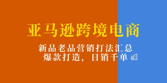 （11433期）亚马逊跨境电商：新品老品营销打法汇总，爆款打造，日销千单-智创网