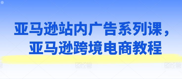 亚马逊站内广告系列课，亚马逊跨境电商教程-智创网