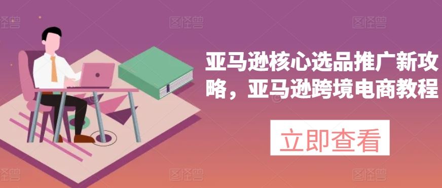 亚马逊核心选品推广新攻略，亚马逊跨境电商教程-智创网