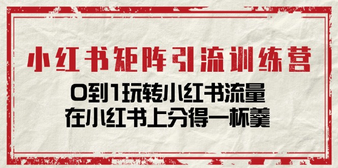 （11450期）小红书矩阵引流训练营：0到1玩转小红书流量，在小红书上分得一杯羹-14节课-智创网