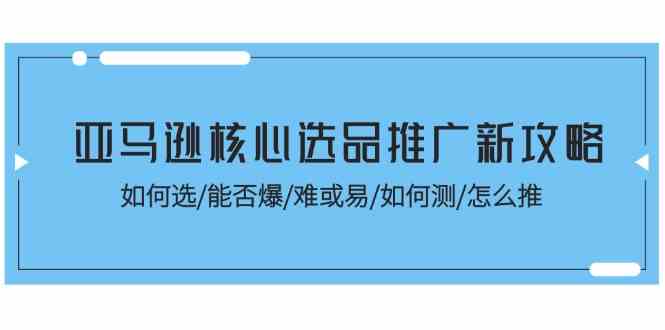 亚马逊核心选品推广新攻略！如何选/能否爆/难或易/如何测/怎么推-智创网