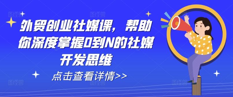 外贸创业社媒课，帮助你深度掌握0到N的社媒开发思维-智创网