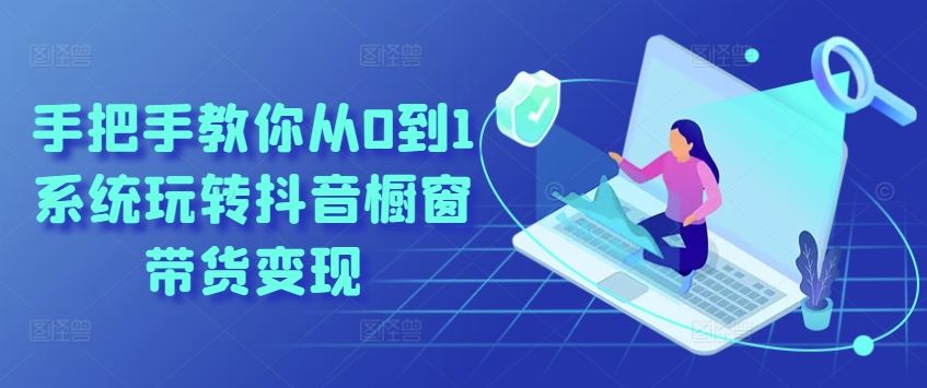 手把手教你从0到1系统玩转抖音橱窗带货变现-智创网