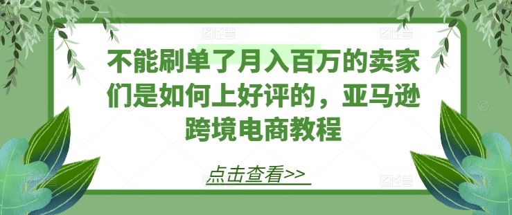 不能刷单了月入百万的卖家们是如何上好评的，亚马逊跨境电商教程-智创网