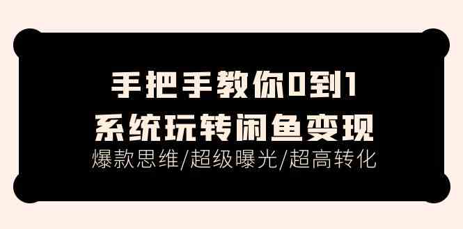 手把手教你0到1系统玩转闲鱼变现，爆款思维/超级曝光/超高转化（15节课）-智创网