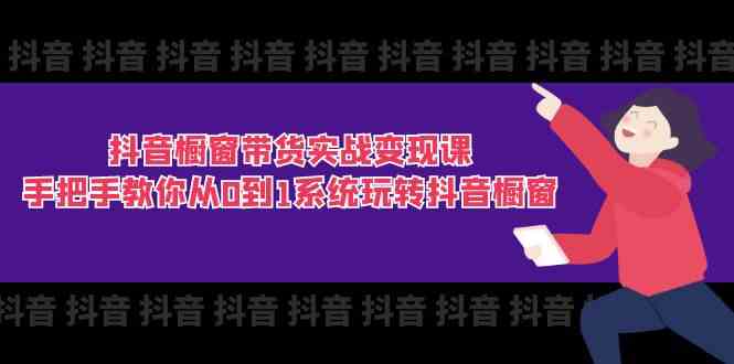 抖音橱窗带货实战变现课：手把手教你从0到1系统玩转抖音橱窗（11节）-智创网