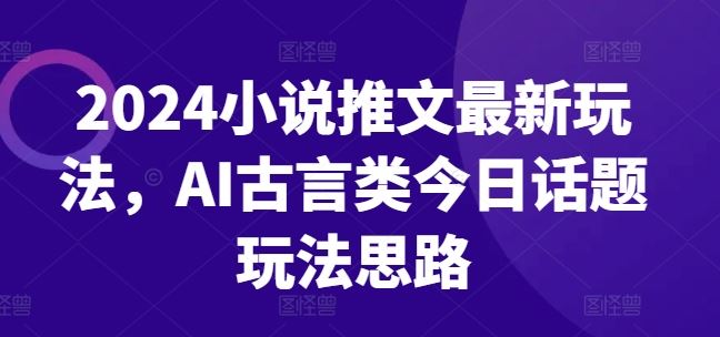 2024小说推文最新玩法，AI古言类今日话题玩法思路-智创网