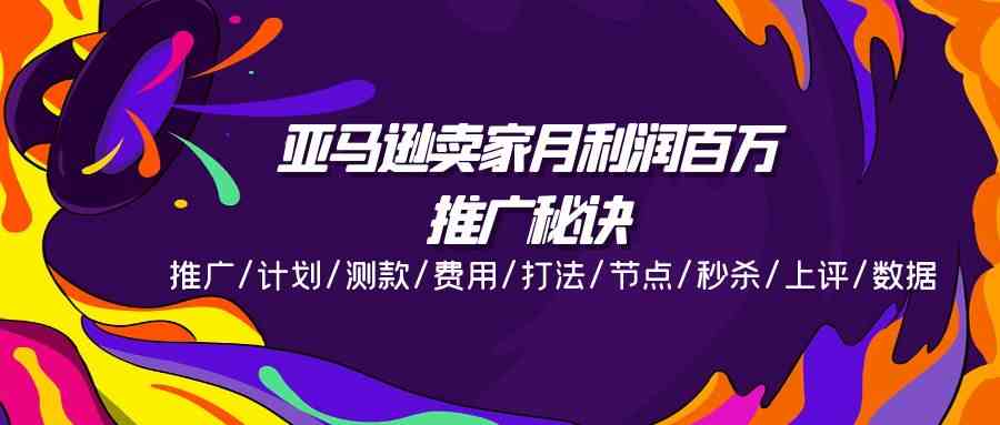亚马逊卖家月利润百万的推广秘诀，推广/计划/测款/费用/打法/节点/秒杀/上评/数据-智创网