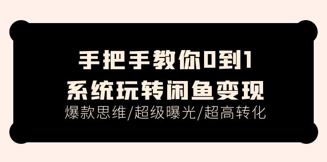 （11459期）手把手教你0到1系统玩转闲鱼变现，爆款思维/超级曝光/超高转化（15节课）-智创网