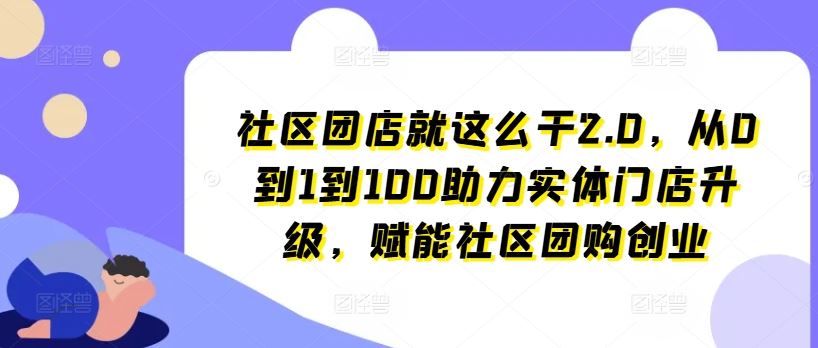 社区团店就这么干2.0，从0到1到100助力实体门店升级，赋能社区团购创业-智创网