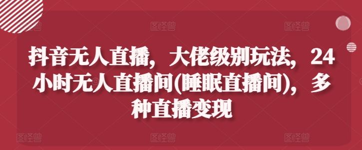 抖音无人直播，大佬级别玩法，24小时无人直播间(睡眠直播间)，多种直播变现【揭秘】-智创网