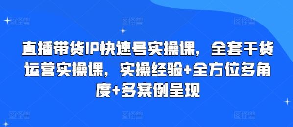 直播带货IP快速号实操课，全套干货运营实操课，实操经验+全方位多角度+多案例呈现-智创网