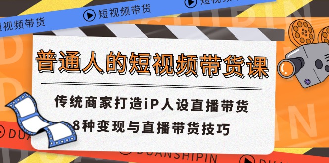（11498期）普通人的短视频带货课 传统商家打造iP人设直播带货 8种变现与直播带货技巧-智创网