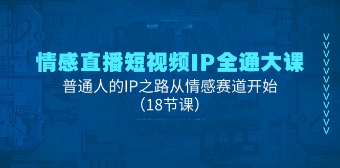 情感直播短视频IP全通大课，普通人的IP之路从情感赛道开始（18节课）-智创网