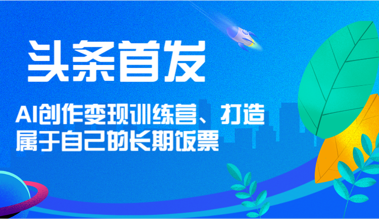 头条首发 AI创作变现训练营，打造属于自己的长期饭票-智创网