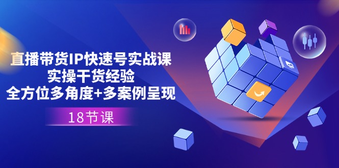 直播带货IP快速号实战课，实操干货经验+全方位多角度+多案例呈现(18节)-智创网