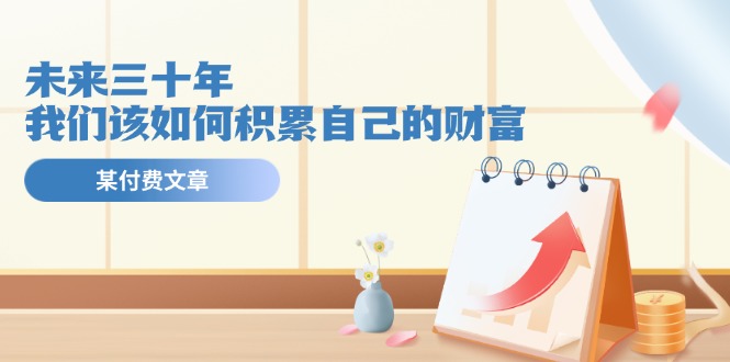 公众号付费文章《未来三十年，我们该如何积累自己的财富》-智创网